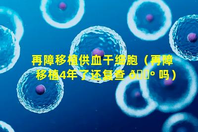 再障移植供血干细胞（再障移植4年了还复查 🐺 吗）